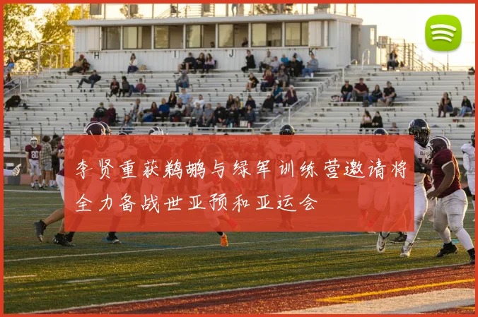 李贤重获鹈鹕与绿军训练营邀请将全力备战世亚预和亚运会