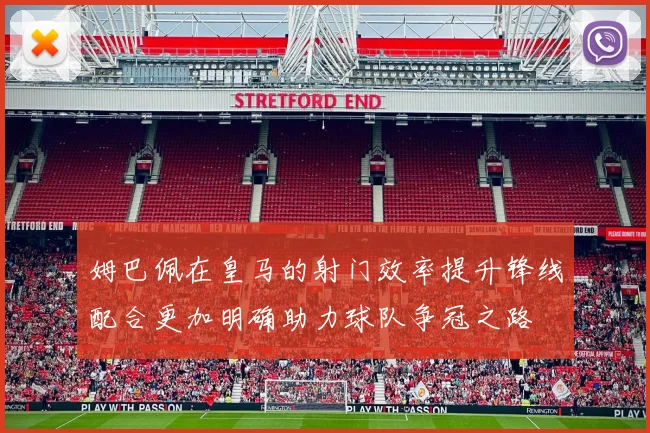 姆巴佩在皇马的射门效率提升锋线配合更加明确助力球队争冠之路