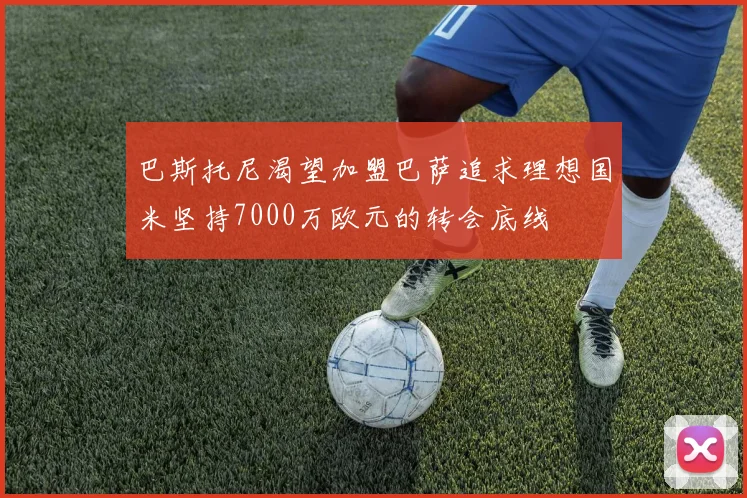 巴斯托尼渴望加盟巴萨追求理想国米坚持7000万欧元的转会底线